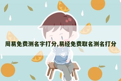 周易免费测名字打分,易经免费取名测名打分 周易免费测名字打分,易经免费取名测名打分