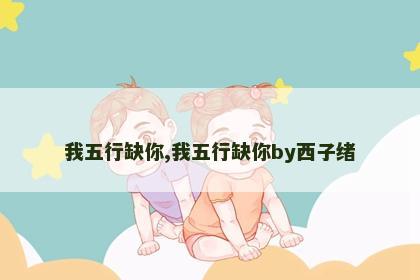 我五行缺你,我五行缺你by西子绪 我五行缺你,我五行缺你by西子绪