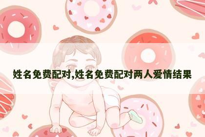 姓名免费配对,姓名免费配对两人爱情结果 姓名免费配对,姓名免费配对两人爱情结果