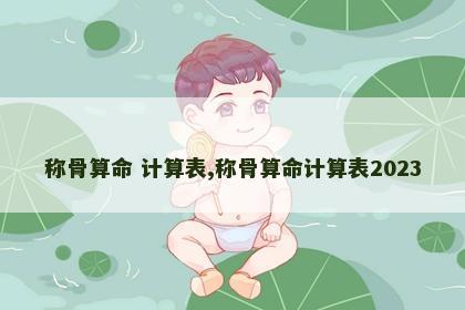 称骨算命 计算表,称骨算命计算表2023 称骨算命 计算表,称骨算命计算表2023