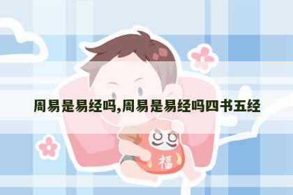周易是易经吗,周易是易经吗四书五经 周易是易经吗,周易是易经吗四书五经