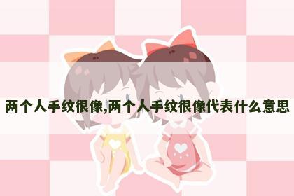 两个人手纹很像,两个人手纹很像代表什么意思 两个人手纹很像,两个人手纹很像代表什么意思