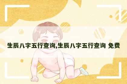 生辰八字五行查询,生辰八字五行查询 免费 生辰八字五行查询,生辰八字五行查询 免费