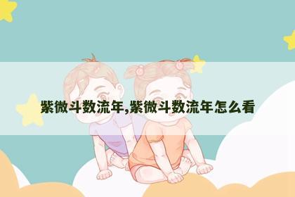 紫微斗数流年,紫微斗数流年怎么看 紫微斗数流年,紫微斗数流年怎么看