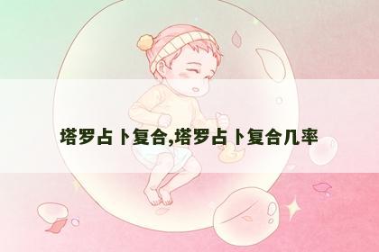 塔罗占卜复合,塔罗占卜复合几率 塔罗占卜复合,塔罗占卜复合几率