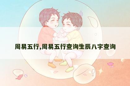 周易五行,周易五行查询生辰八字查询 周易五行,周易五行查询生辰八字查询