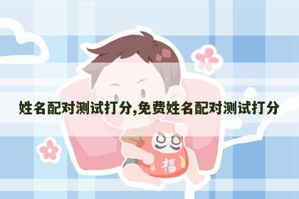 姓名配对测试打分,免费姓名配对测试打分 姓名配对测试打分,免费姓名配对测试打分
