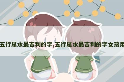 五行属水最吉利的字,五行属水最吉利的字女孩用 五行属水最吉利的字,五行属水最吉利的字女孩用