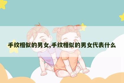手纹相似的男女,手纹相似的男女代表什么 手纹相似的男女,手纹相似的男女代表什么