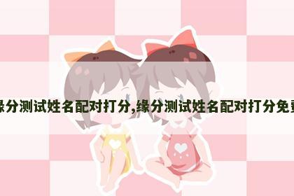 缘分测试姓名配对打分,缘分测试姓名配对打分免费 缘分测试姓名配对打分,缘分测试姓名配对打分免费