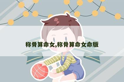 称骨算命女,称骨算命女命版 称骨算命女,称骨算命女命版