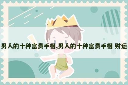 男人的十种富贵手相,男人的十种富贵手相 财运 男人的十种富贵手相,男人的十种富贵手相 财运
