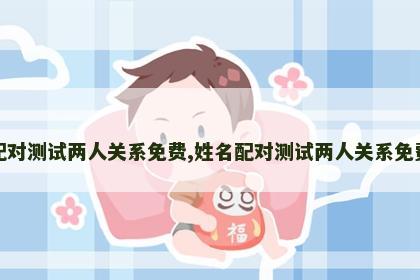 姓名配对测试两人关系免费,姓名配对测试两人关系免费免费 姓名配对测试两人关系免费,姓名配对测试两人关系免费免费