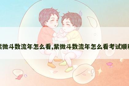 紫微斗数流年怎么看,紫微斗数流年怎么看考试顺利 紫微斗数流年怎么看,紫微斗数流年怎么看考试顺利