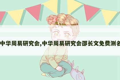 中华周易研究会,中华周易研究会邵长文免费测名 中华周易研究会,中华周易研究会邵长文免费测名