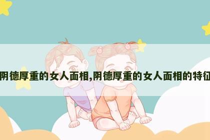 阴德厚重的女人面相,阴德厚重的女人面相的特征 阴德厚重的女人面相,阴德厚重的女人面相的特征