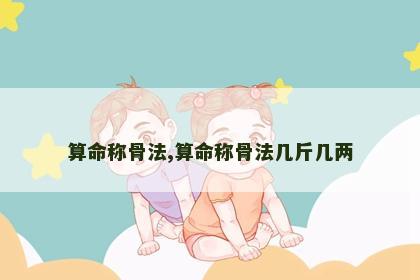 算命称骨法,算命称骨法几斤几两 算命称骨法,算命称骨法几斤几两