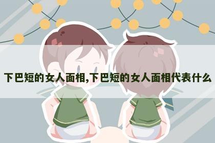 下巴短的女人面相,下巴短的女人面相代表什么 下巴短的女人面相,下巴短的女人面相代表什么