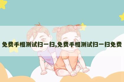 免费手相测试扫一扫,免费手相测试扫一扫免费 免费手相测试扫一扫,免费手相测试扫一扫免费
