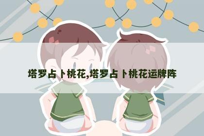 塔罗占卜桃花,塔罗占卜桃花运牌阵 塔罗占卜桃花,塔罗占卜桃花运牌阵