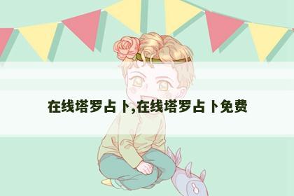 在线塔罗占卜,在线塔罗占卜免费 在线塔罗占卜,在线塔罗占卜免费