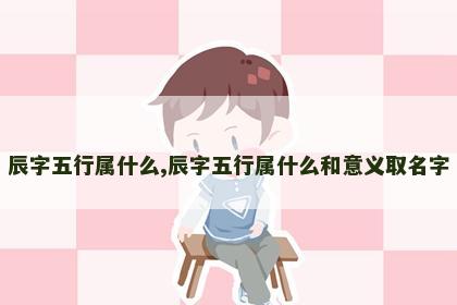 辰字五行属什么,辰字五行属什么和意义取名字 辰字五行属什么,辰字五行属什么和意义取名字