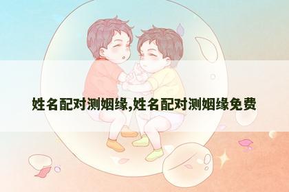 姓名配对测姻缘,姓名配对测姻缘免费 姓名配对测姻缘,姓名配对测姻缘免费