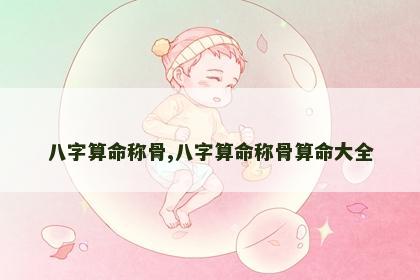 八字算命称骨,八字算命称骨算命大全 八字算命称骨,八字算命称骨算命大全