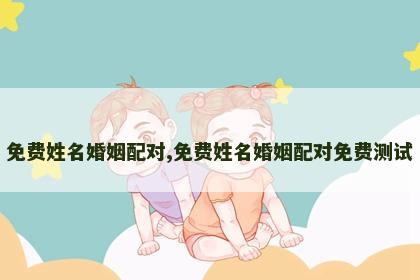 免费姓名婚姻配对,免费姓名婚姻配对免费测试 免费姓名婚姻配对,免费姓名婚姻配对免费测试