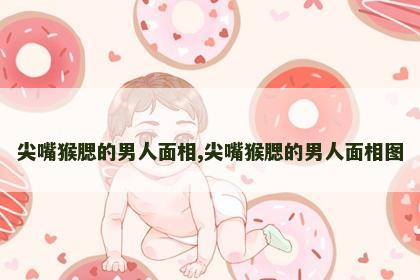 尖嘴猴腮的男人面相,尖嘴猴腮的男人面相图 尖嘴猴腮的男人面相,尖嘴猴腮的男人面相图