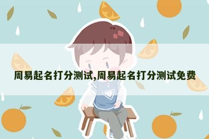 周易起名打分测试,周易起名打分测试免费 周易起名打分测试,周易起名打分测试免费