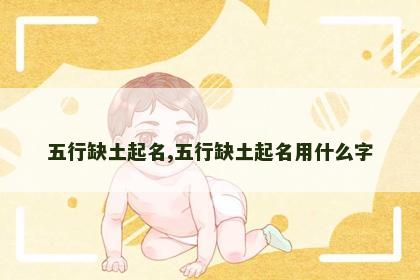 五行缺土起名,五行缺土起名用什么字 五行缺土起名,五行缺土起名用什么字