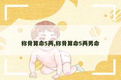 称骨算命5两,称骨算命5两男命 称骨算命5两,称骨算命5两男命