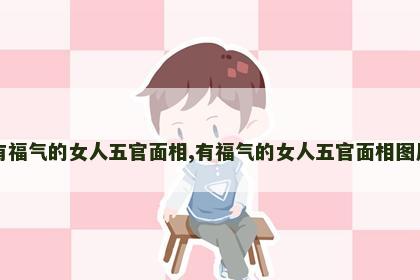 有福气的女人五官面相,有福气的女人五官面相图片 有福气的女人五官面相,有福气的女人五官面相图片