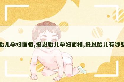 报恩胎儿孕妇面相,报恩胎儿孕妇面相,报恩胎儿有哪些征兆 报恩胎儿孕妇面相,报恩胎儿孕妇面相,报恩胎儿有哪些征兆