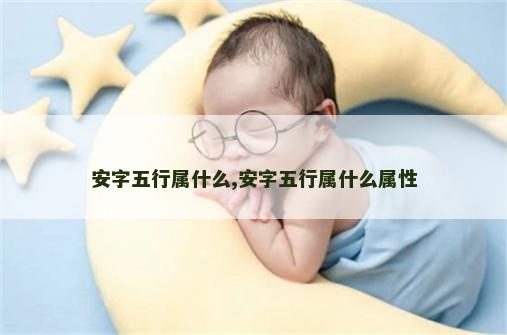 安字五行属什么,安字五行属什么属性 安字五行属什么,安字五行属什么属性