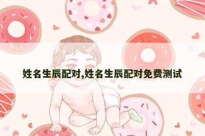 姓名生辰配对,姓名生辰配对免费测试 姓名生辰配对,姓名生辰配对免费测试