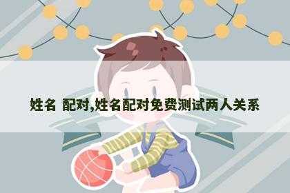 姓名 配对,姓名配对免费测试两人关系 姓名 配对,姓名配对免费测试两人关系