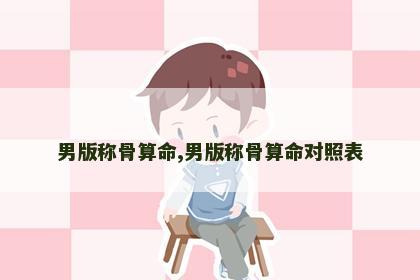男版称骨算命,男版称骨算命对照表 男版称骨算命,男版称骨算命对照表