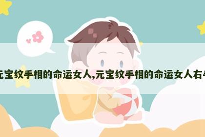 元宝纹手相的命运女人,元宝纹手相的命运女人右手 元宝纹手相的命运女人,元宝纹手相的命运女人右手