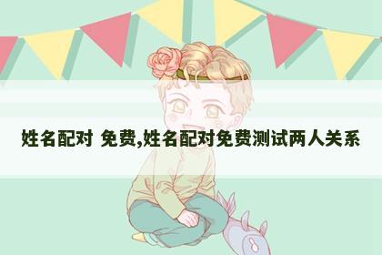 姓名配对 免费,姓名配对免费测试两人关系 姓名配对 免费,姓名配对免费测试两人关系