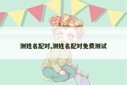 测姓名配对,测姓名配对免费测试 测姓名配对,测姓名配对免费测试
