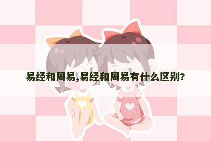 易经和周易,易经和周易有什么区别? 易经和周易,易经和周易有什么区别?