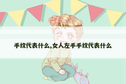 手纹代表什么,女人左手手纹代表什么 手纹代表什么,女人左手手纹代表什么