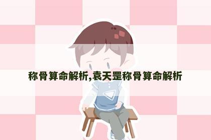 称骨算命解析,袁天罡称骨算命解析 称骨算命解析,袁天罡称骨算命解析