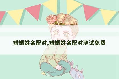 婚姻姓名配对,婚姻姓名配对测试免费 婚姻姓名配对,婚姻姓名配对测试免费