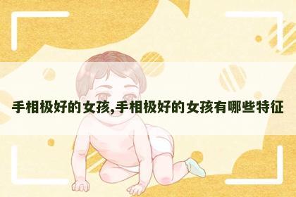 手相极好的女孩,手相极好的女孩有哪些特征 手相极好的女孩,手相极好的女孩有哪些特征