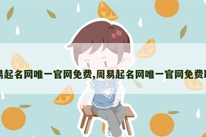 周易起名网唯一官网免费,周易起名网唯一官网免费取名 周易起名网唯一官网免费,周易起名网唯一官网免费取名