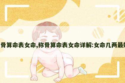 称骨算命表女命,称骨算命表女命详解:女命几两最好! 称骨算命表女命,称骨算命表女命详解:女命几两最好!