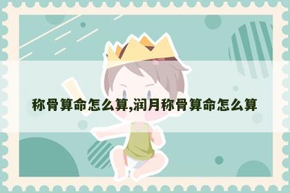 称骨算命怎么算,润月称骨算命怎么算 称骨算命怎么算,润月称骨算命怎么算